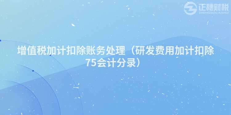 增值稅加計扣除賬務處理（研發費用加計扣除75會計分錄）