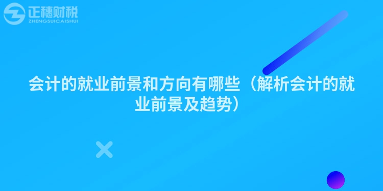會計的就業前景和方向有哪些（解析會計的就業前景及趨勢）