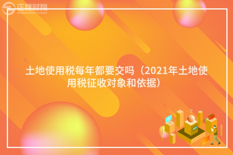 土地使用稅每年都要交嗎（2023年土地使用稅征收對象和依據）