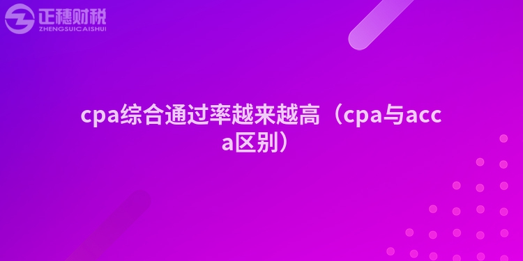 cpa綜合通過率越來越高（cpa與acca區(qū)別）