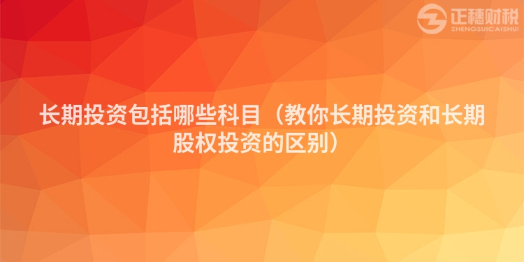 長期投資包括哪些科目（教你長期投資和長期股權(quán)投資的區(qū)別）