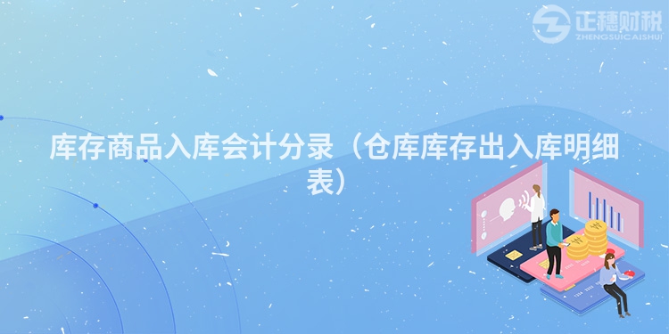 庫存商品入庫會計分錄(倉庫庫存出入庫明細表)