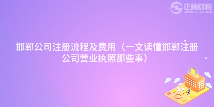 邯鄲公司注冊流程及費用（一文讀懂邯鄲注冊公司營業執照那些事）