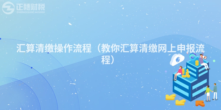 匯算清繳操作流程（教你匯算清繳網上申報流程）