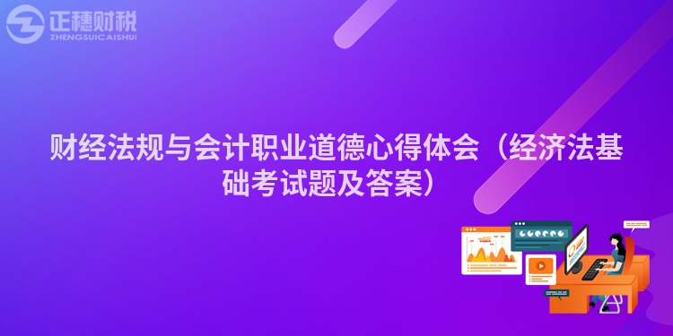 財(cái)經(jīng)法規(guī)與會計(jì)職業(yè)道德心得體會（經(jīng)濟(jì)法基礎(chǔ)考試題及答案）