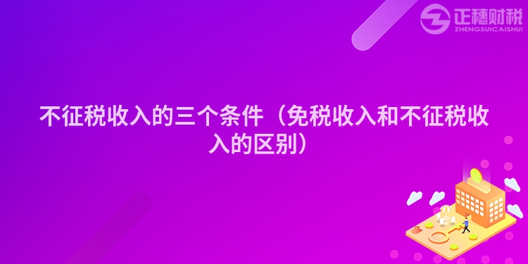 不征稅收入的三個條件（免稅收入和不征稅收入的區別）