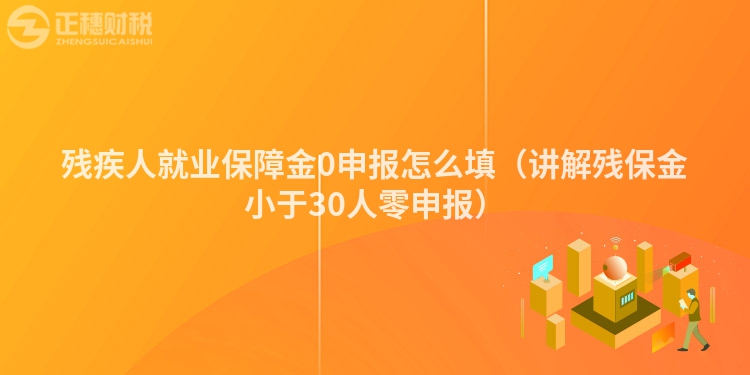 殘疾人就業保障金0申報怎么填（講解殘保金小于30人零申報）