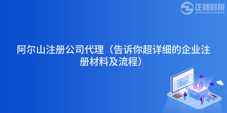 阿爾山注冊(cè)公司代理（告訴你超詳細(xì)的企業(yè)注冊(cè)材料及流程）
