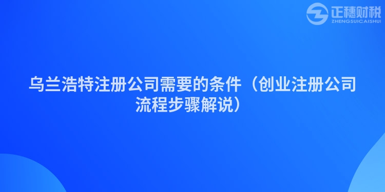 烏蘭浩特注冊公司需要的條件（創業注冊公司流程步驟解說）