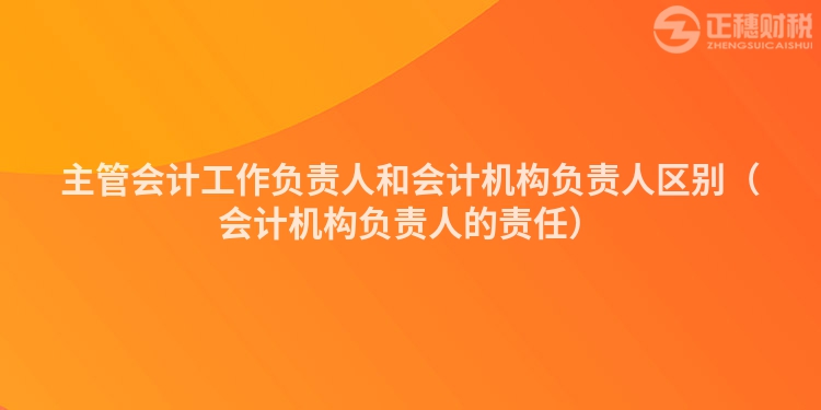 主管會計工作負責人和會計機構負責人區別（會計機構負責人的責任）