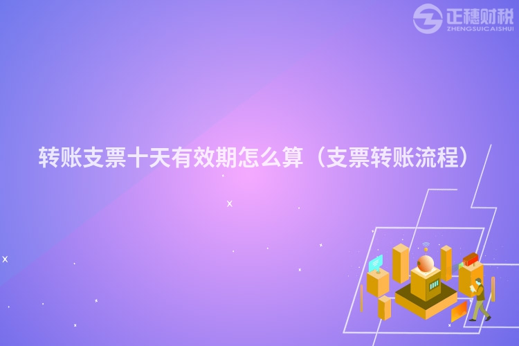 轉賬支票十天有效期怎么算（支票轉賬流程）