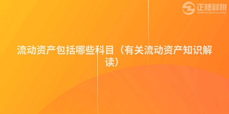 流動資產(chǎn)包括哪些科目（有關(guān)流動資產(chǎn)知識解讀）
