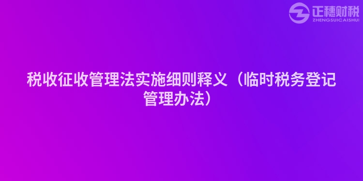 稅收征收管理法實施細則釋義(臨時稅務登記管理辦法)