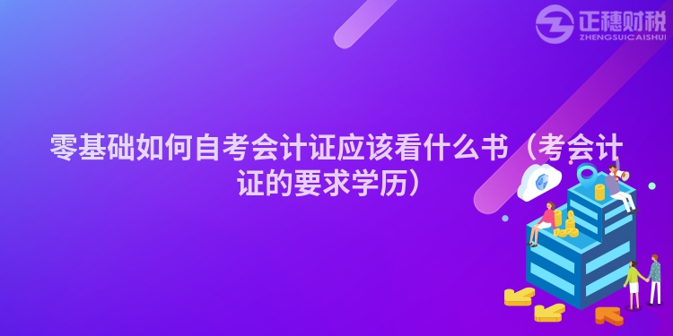 零基礎如何自考會計證應該看什么書（考會計證的要求學歷）