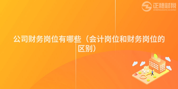 公司財務崗位有哪些（會計崗位和財務崗位的區別）
