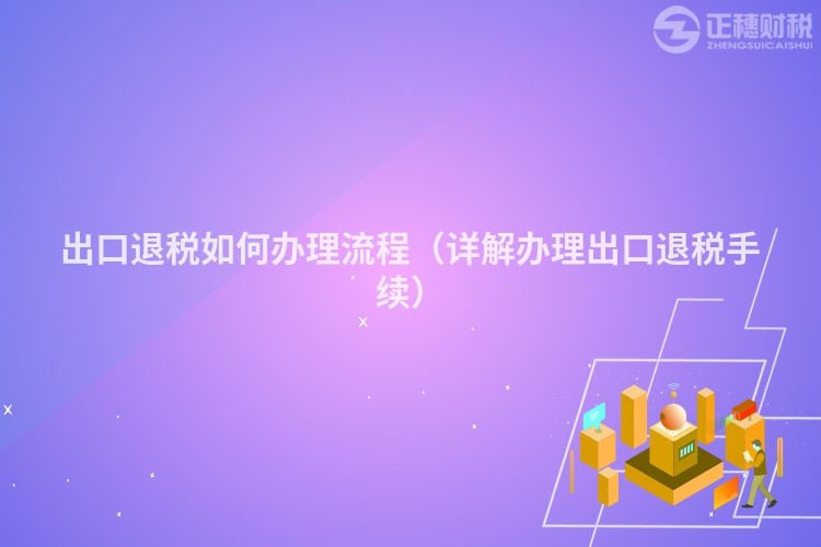 出口退稅如何辦理流程（詳解辦理出口退稅手續）