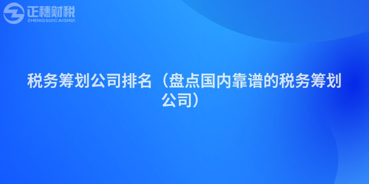 稅務籌劃公司排名（盤點國內靠譜的稅務籌劃公司）