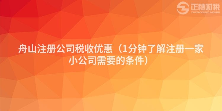舟山注冊公司稅收優惠（1分鐘了解注冊一家小公司需要的條件）