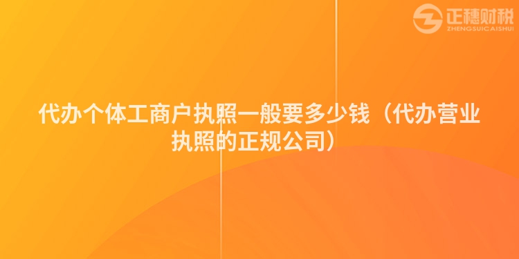 代辦個(gè)體工商戶執(zhí)照一般要多少錢（代辦營業(yè)執(zhí)照的正規(guī)公司）