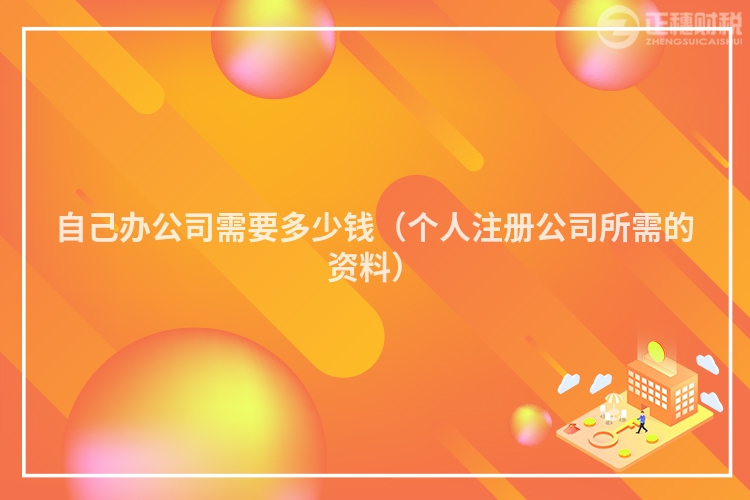 自己辦公司需要多少錢（個人注冊公司所需的資料）