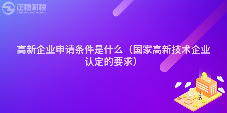高新企業(yè)申請條件是什么（國家高新技術企業(yè)認定的要求）