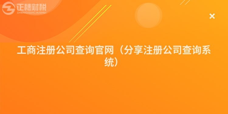 工商注冊(cè)公司查詢官網(wǎng)（分享注冊(cè)公司查詢系統(tǒng)）