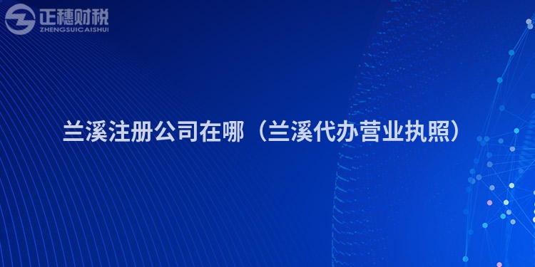 蘭溪注冊公司在哪（蘭溪代辦營業(yè)執(zhí)照）