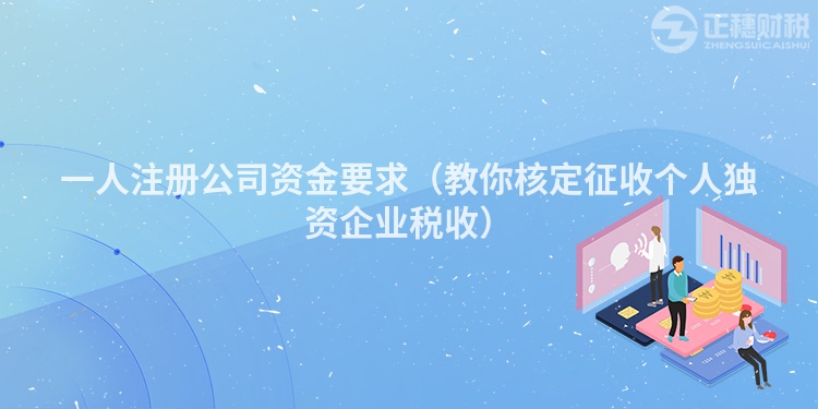 一人注冊公司資金要求（教你核定征收個人獨資企業稅收）