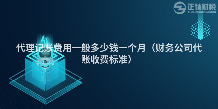 代理記賬費用一般多少錢一個月（財務公司代賬收費標準）