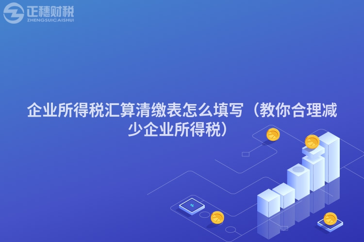 企業所得稅匯算清繳表怎么填寫（教你合理減少企業所得稅）