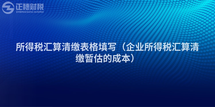 所得稅匯算清繳表格填寫（企業所得稅匯算清繳暫估的成本）