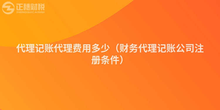代理記賬代理費用多少（財務代理記賬公司注冊條件）