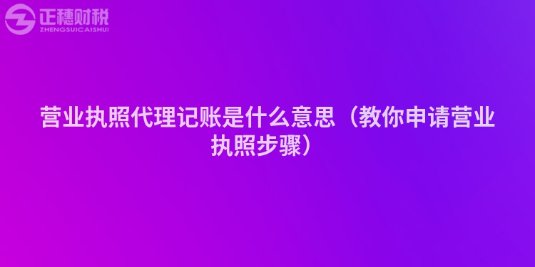 營業執照代理記賬是什么意思（教你申請營業執照步驟）