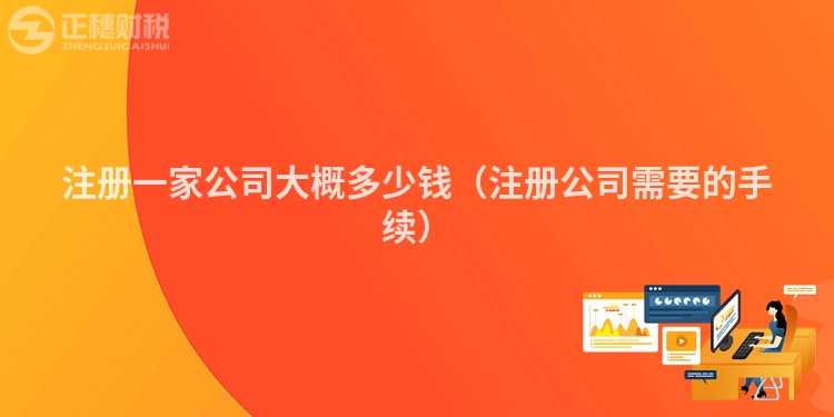 注冊一家公司大概多少錢（注冊公司需要的手續(xù)）