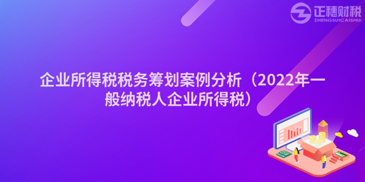企業(yè)所得稅稅務(wù)籌劃案例分析（2022年一般納稅人企業(yè)所得稅）