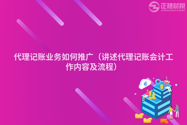 代理記賬業務如何推廣(講述代理記賬會計工作內容及流程)