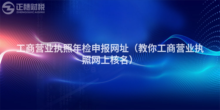 工商營業執照年檢申報網址（教你工商營業執照網上核名）