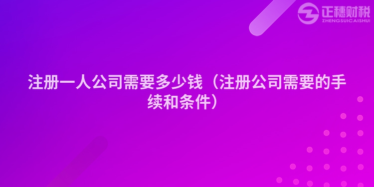 注冊一人公司需要多少錢（注冊公司需要的手續和條件）