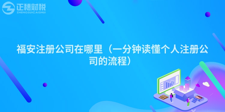 福安注冊(cè)公司在哪里（一分鐘讀懂個(gè)人注冊(cè)公司的流程）