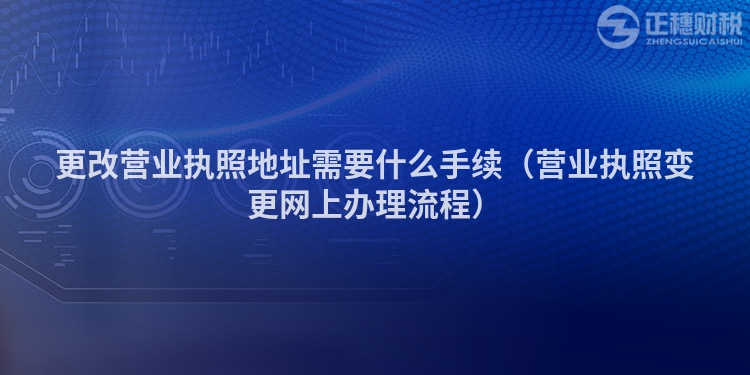 更改營業執照地址需要什么手續（營業執照變更網上辦理流程）