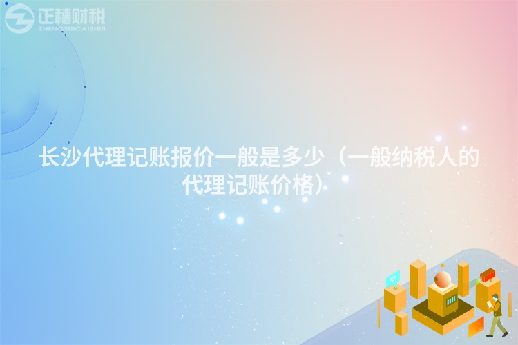 長(zhǎng)沙代理記賬報(bào)價(jià)一般是多少（一般納稅人的代理記賬價(jià)格）