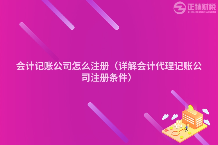 會計記賬公司怎么注冊（詳解會計代理記賬公司注冊條件）