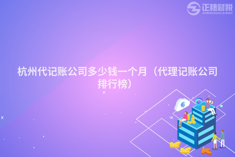 杭州代記賬公司多少錢一個月（代理記賬公司排行榜）