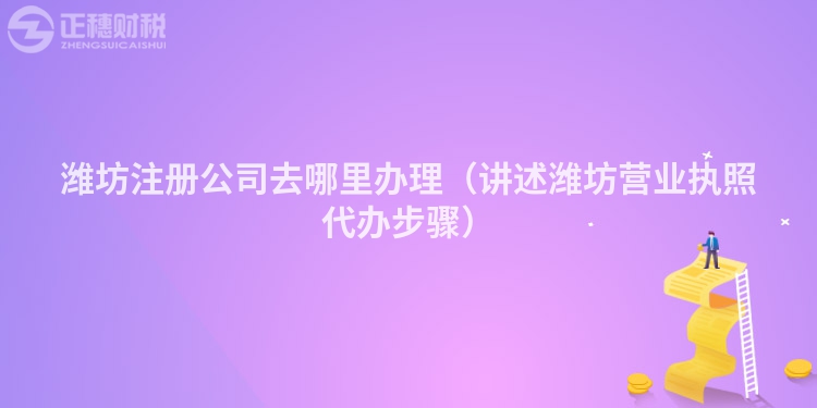 濰坊注冊(cè)公司去哪里辦理（講述濰坊營(yíng)業(yè)執(zhí)照代辦步驟）