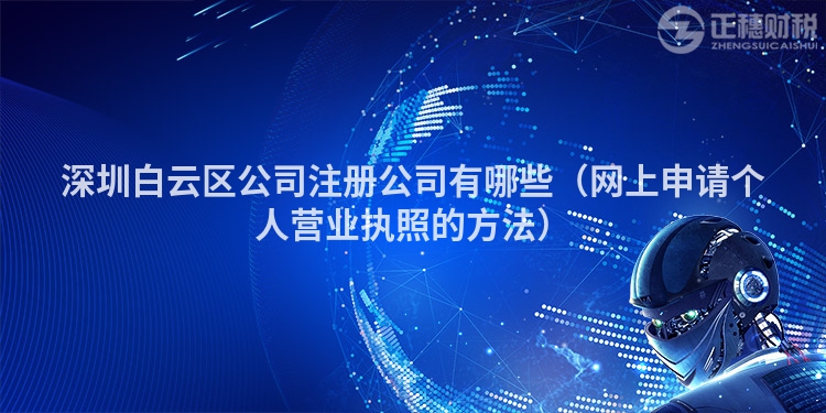 深圳白云區公司注冊公司有哪些（網上申請個人營業執照的方法）