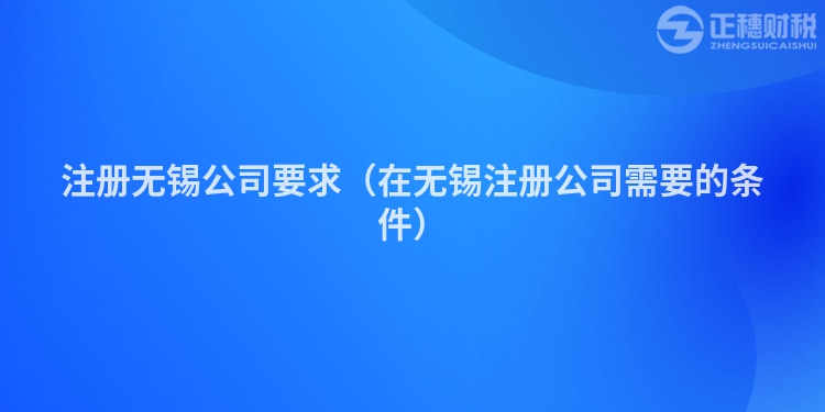 注冊無錫公司要求（在無錫注冊公司需要的條件）
