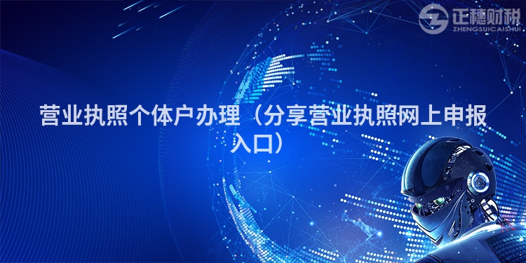 營業執照個體戶辦理(分享營業執照網上申報入口)