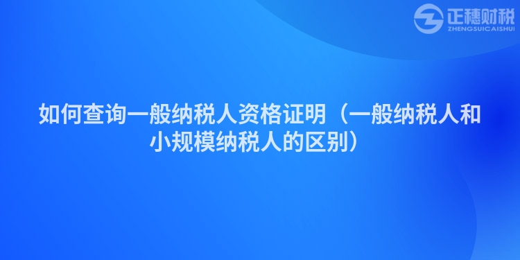 如何查詢一般納稅人資格證明（一般納稅人和小規模納稅人的區別）