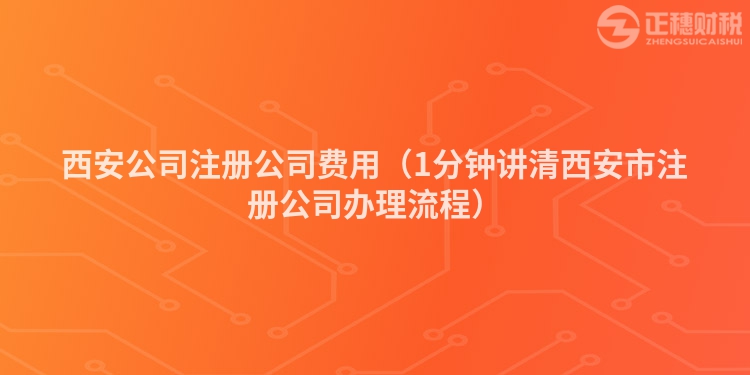 西安公司注冊公司費用（1分鐘講清西安市注冊公司辦理流程）