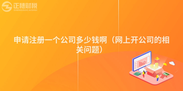 申請注冊一個公司多少錢啊（網上開公司的相關問題）